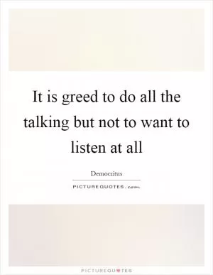 It is greed to do all the talking but not to want to listen at all Picture Quote #1