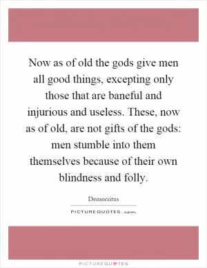 Now as of old the gods give men all good things, excepting only those that are baneful and injurious and useless. These, now as of old, are not gifts of the gods: men stumble into them themselves because of their own blindness and folly Picture Quote #1