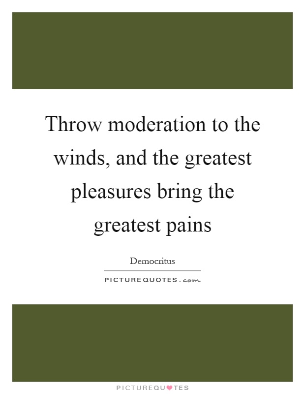 Throw moderation to the winds, and the greatest pleasures bring the greatest pains Picture Quote #1