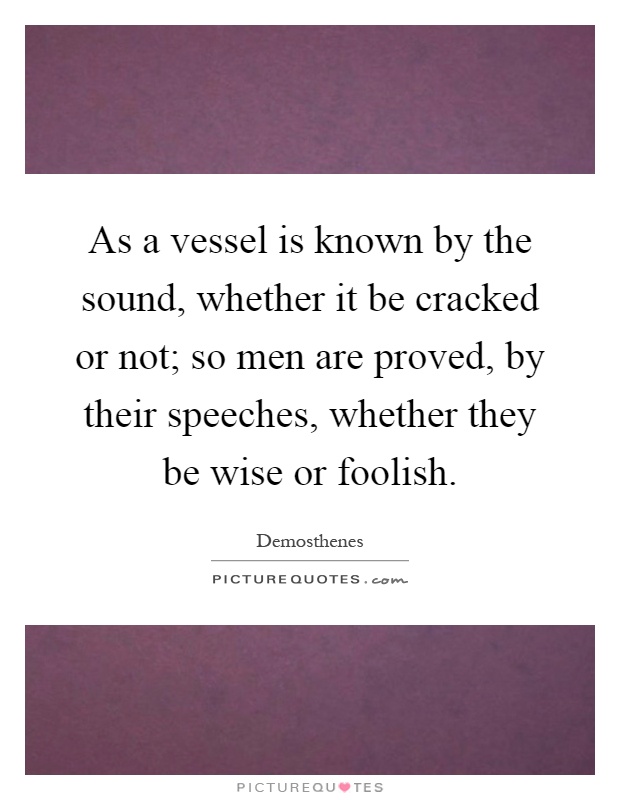 As a vessel is known by the sound, whether it be cracked or not; so men are proved, by their speeches, whether they be wise or foolish Picture Quote #1