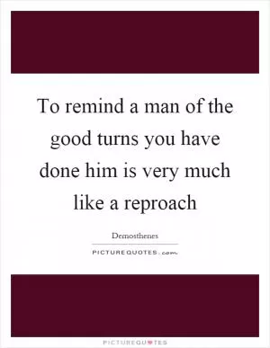 To remind a man of the good turns you have done him is very much like a reproach Picture Quote #1