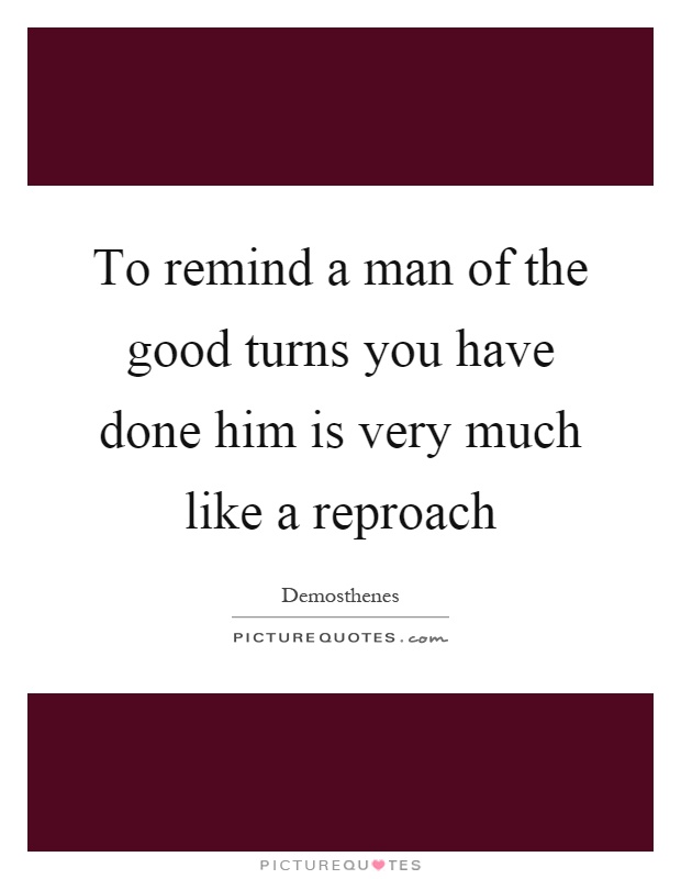To remind a man of the good turns you have done him is very much like a reproach Picture Quote #1