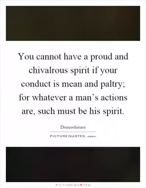 You cannot have a proud and chivalrous spirit if your conduct is mean and paltry; for whatever a man’s actions are, such must be his spirit Picture Quote #1
