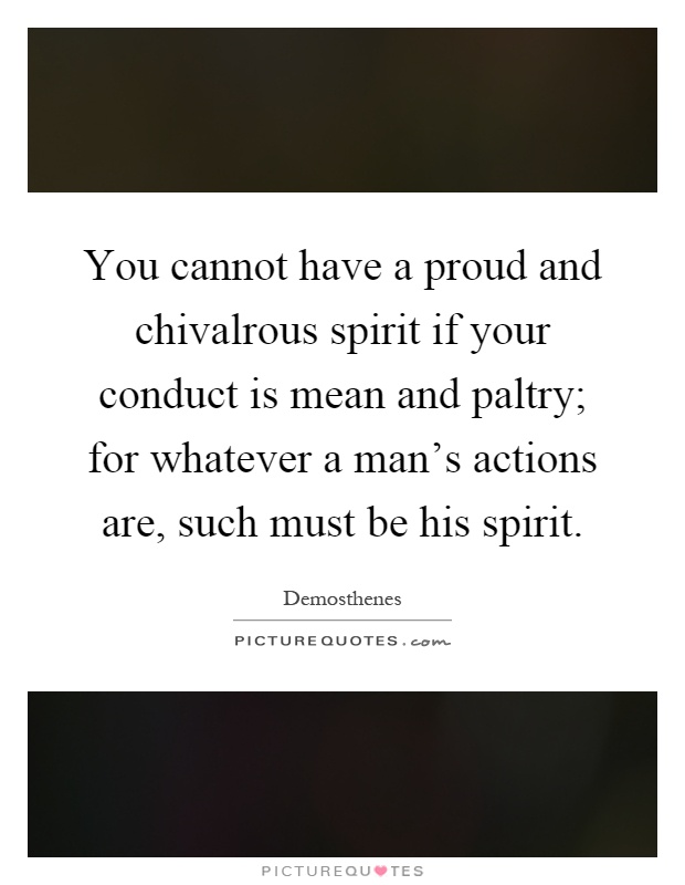 You cannot have a proud and chivalrous spirit if your conduct is mean and paltry; for whatever a man's actions are, such must be his spirit Picture Quote #1