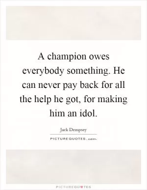 A champion owes everybody something. He can never pay back for all the help he got, for making him an idol Picture Quote #1
