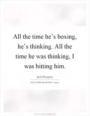 All the time he’s boxing, he’s thinking. All the time he was thinking, I was hitting him Picture Quote #1
