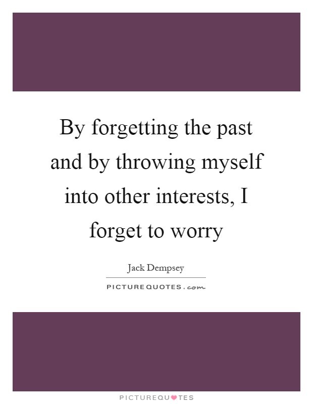 By forgetting the past and by throwing myself into other interests, I forget to worry Picture Quote #1