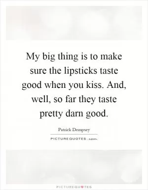 My big thing is to make sure the lipsticks taste good when you kiss. And, well, so far they taste pretty darn good Picture Quote #1