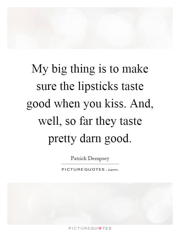 My big thing is to make sure the lipsticks taste good when you kiss. And, well, so far they taste pretty darn good Picture Quote #1