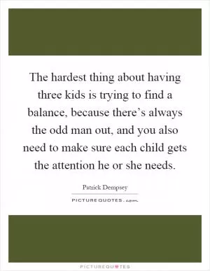 The hardest thing about having three kids is trying to find a balance, because there’s always the odd man out, and you also need to make sure each child gets the attention he or she needs Picture Quote #1