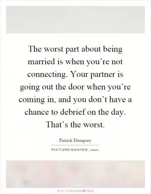The worst part about being married is when you’re not connecting. Your partner is going out the door when you’re coming in, and you don’t have a chance to debrief on the day. That’s the worst Picture Quote #1