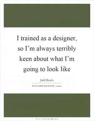I trained as a designer, so I’m always terribly keen about what I’m going to look like Picture Quote #1