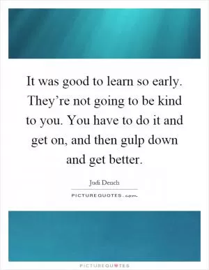 It was good to learn so early. They’re not going to be kind to you. You have to do it and get on, and then gulp down and get better Picture Quote #1