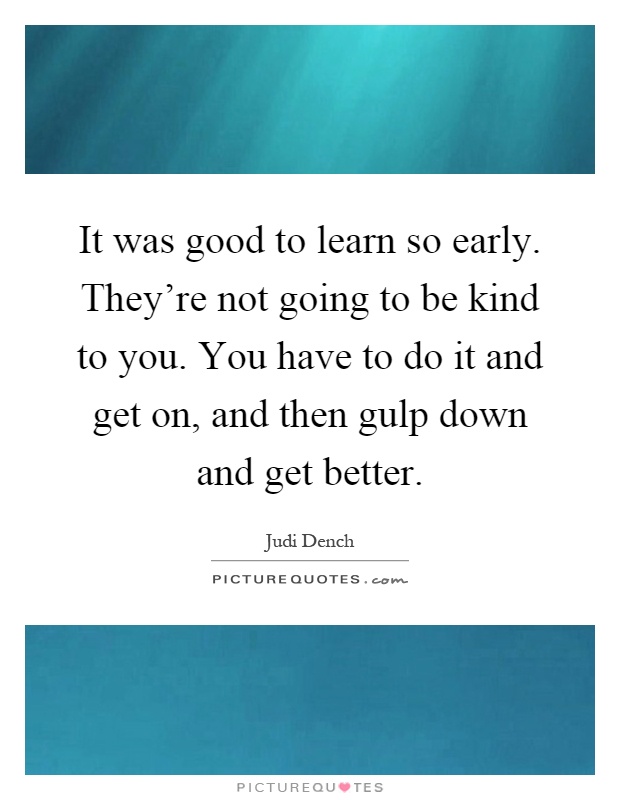 It was good to learn so early. They're not going to be kind to you. You have to do it and get on, and then gulp down and get better Picture Quote #1