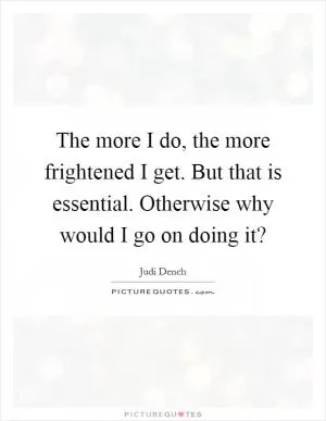The more I do, the more frightened I get. But that is essential. Otherwise why would I go on doing it? Picture Quote #1