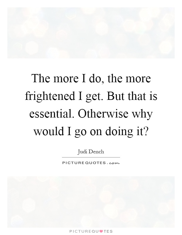 The more I do, the more frightened I get. But that is essential. Otherwise why would I go on doing it? Picture Quote #1