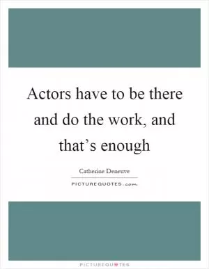 Actors have to be there and do the work, and that’s enough Picture Quote #1