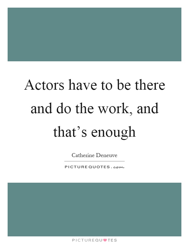 Actors have to be there and do the work, and that's enough Picture Quote #1