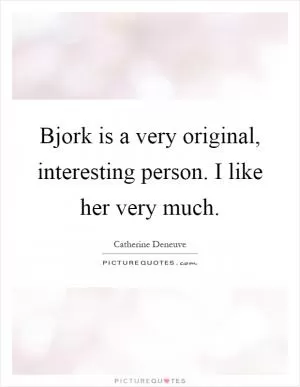 Bjork is a very original, interesting person. I like her very much Picture Quote #1