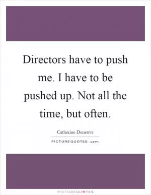 Directors have to push me. I have to be pushed up. Not all the time, but often Picture Quote #1