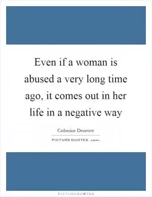 Even if a woman is abused a very long time ago, it comes out in her life in a negative way Picture Quote #1