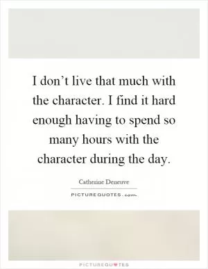 I don’t live that much with the character. I find it hard enough having to spend so many hours with the character during the day Picture Quote #1
