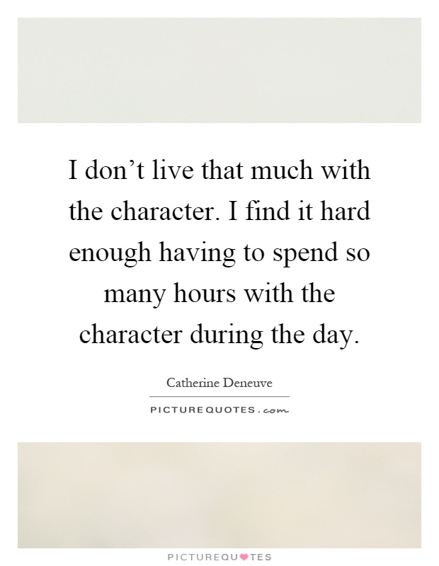 I don't live that much with the character. I find it hard enough having to spend so many hours with the character during the day Picture Quote #1