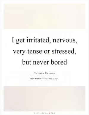 I get irritated, nervous, very tense or stressed, but never bored Picture Quote #1