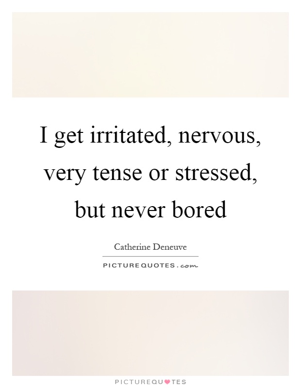 I get irritated, nervous, very tense or stressed, but never bored Picture Quote #1