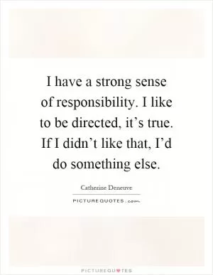 I have a strong sense of responsibility. I like to be directed, it’s true. If I didn’t like that, I’d do something else Picture Quote #1
