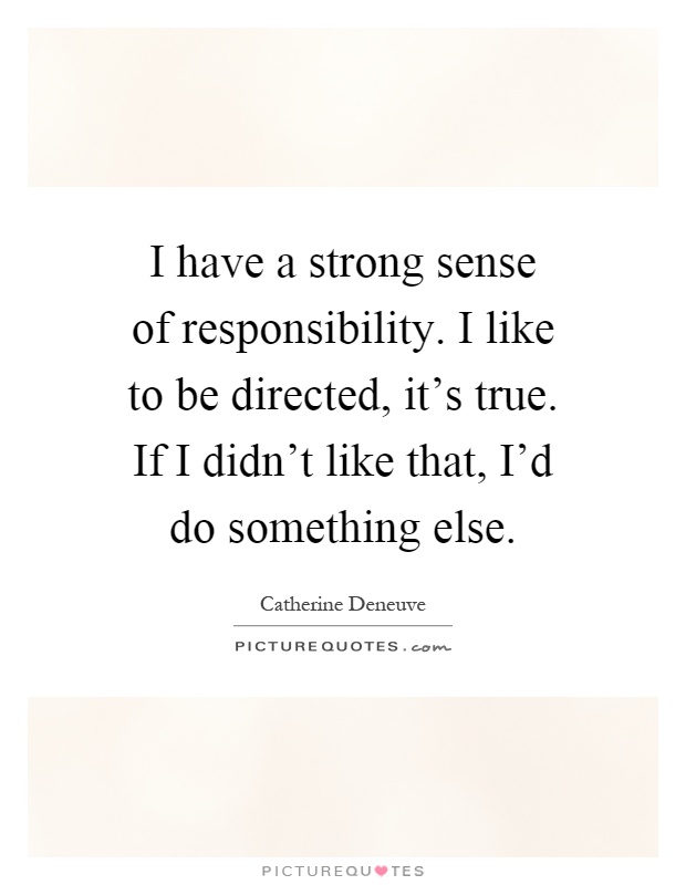 I have a strong sense of responsibility. I like to be directed, it's true. If I didn't like that, I'd do something else Picture Quote #1