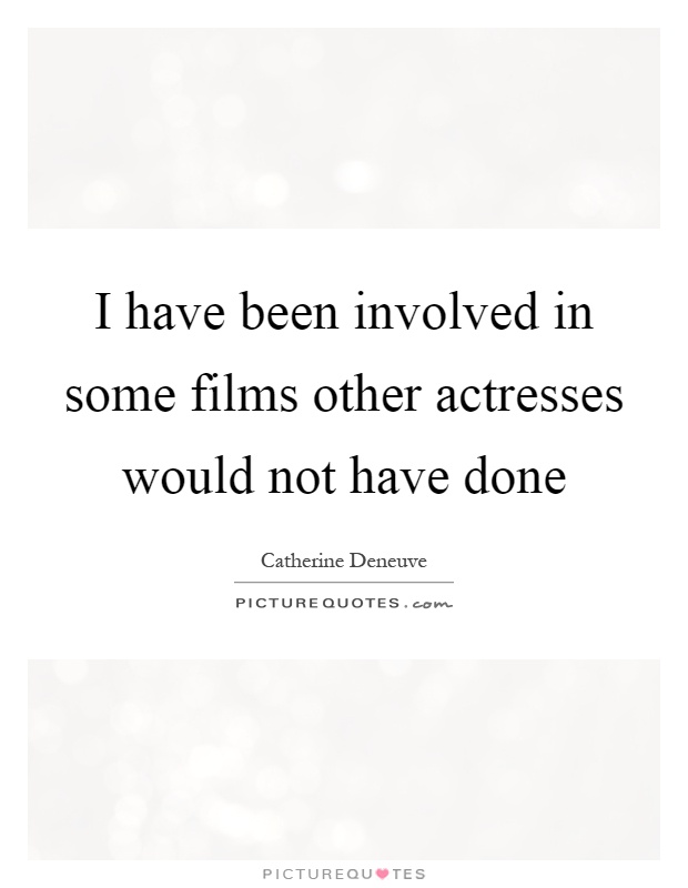 I have been involved in some films other actresses would not have done Picture Quote #1