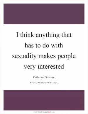 I think anything that has to do with sexuality makes people very interested Picture Quote #1