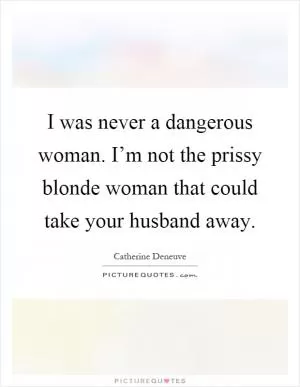 I was never a dangerous woman. I’m not the prissy blonde woman that could take your husband away Picture Quote #1