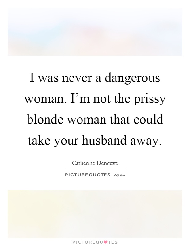 I was never a dangerous woman. I'm not the prissy blonde woman that could take your husband away Picture Quote #1