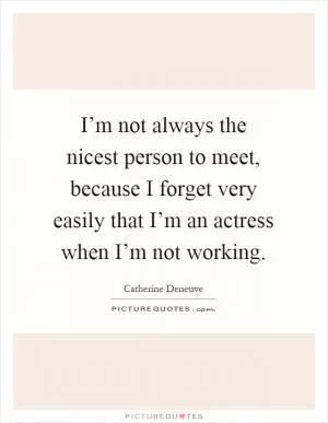 I’m not always the nicest person to meet, because I forget very easily that I’m an actress when I’m not working Picture Quote #1