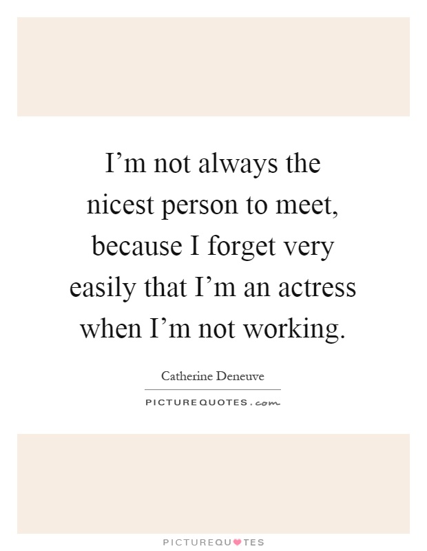 I'm not always the nicest person to meet, because I forget very easily that I'm an actress when I'm not working Picture Quote #1