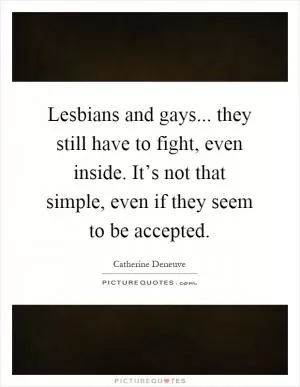 Lesbians and gays... they still have to fight, even inside. It’s not that simple, even if they seem to be accepted Picture Quote #1