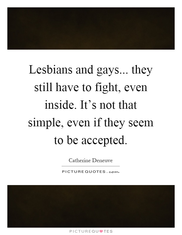 Lesbians and gays... they still have to fight, even inside. It's not that simple, even if they seem to be accepted Picture Quote #1