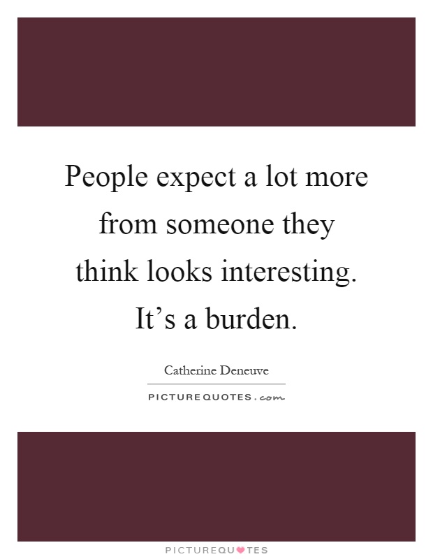 People expect a lot more from someone they think looks interesting. It's a burden Picture Quote #1