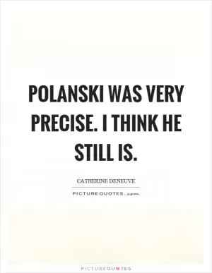 Polanski was very precise. I think he still is Picture Quote #1
