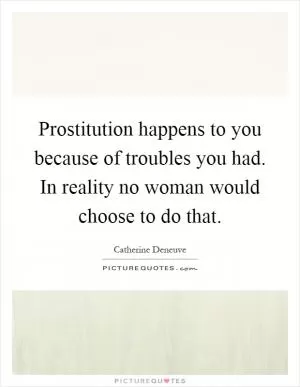 Prostitution happens to you because of troubles you had. In reality no woman would choose to do that Picture Quote #1