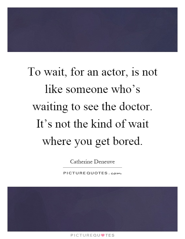 To wait, for an actor, is not like someone who's waiting to see the doctor. It's not the kind of wait where you get bored Picture Quote #1