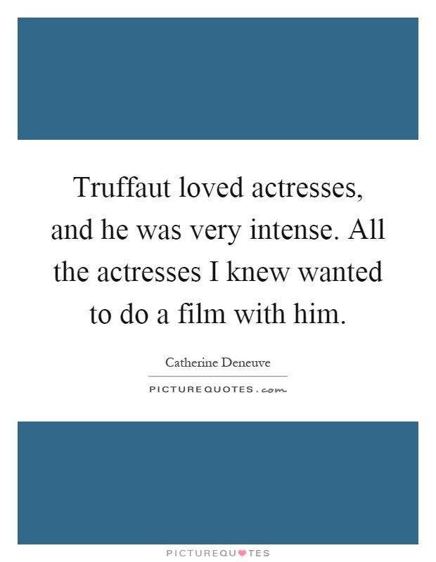 Truffaut loved actresses, and he was very intense. All the actresses I knew wanted to do a film with him Picture Quote #1