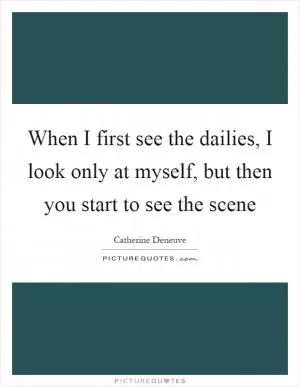 When I first see the dailies, I look only at myself, but then you start to see the scene Picture Quote #1