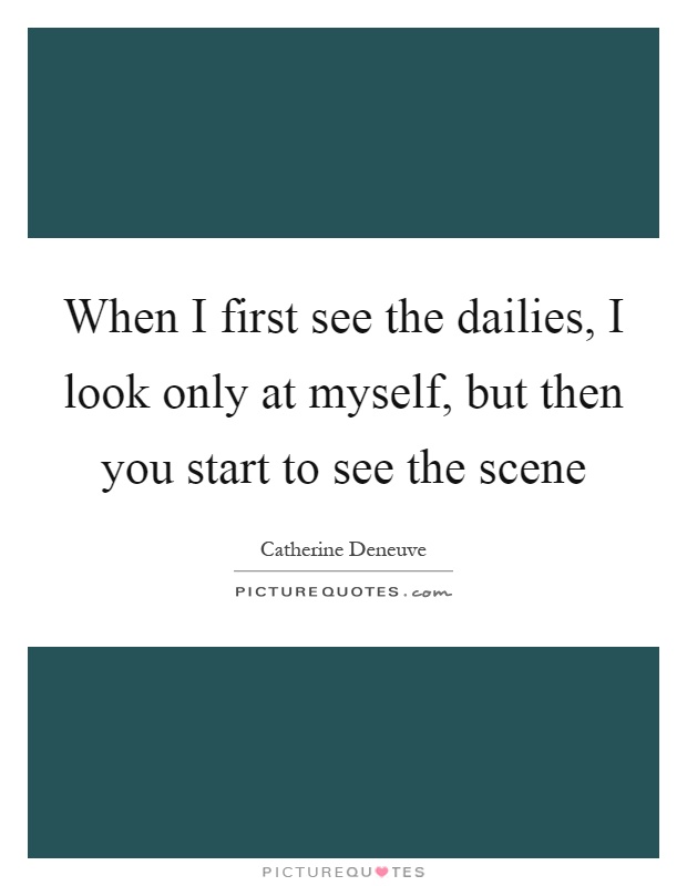When I first see the dailies, I look only at myself, but then you start to see the scene Picture Quote #1