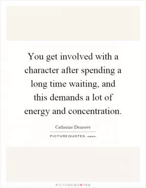 You get involved with a character after spending a long time waiting, and this demands a lot of energy and concentration Picture Quote #1