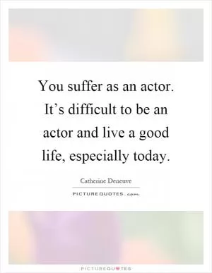 You suffer as an actor. It’s difficult to be an actor and live a good life, especially today Picture Quote #1