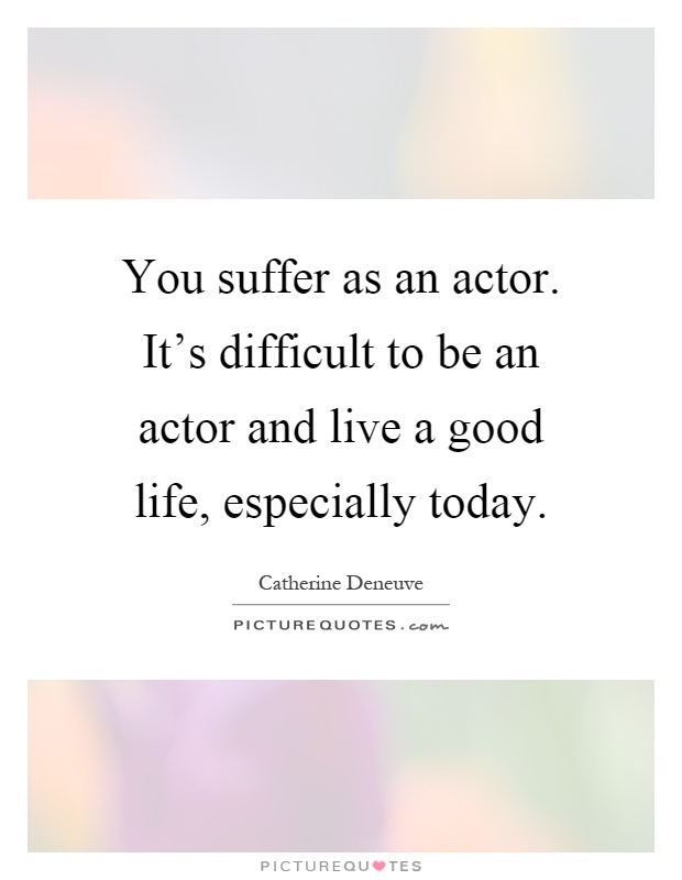 You suffer as an actor. It's difficult to be an actor and live a good life, especially today Picture Quote #1
