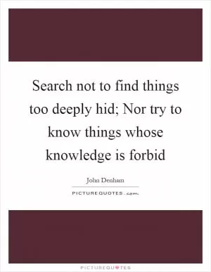 Search not to find things too deeply hid; Nor try to know things whose knowledge is forbid Picture Quote #1